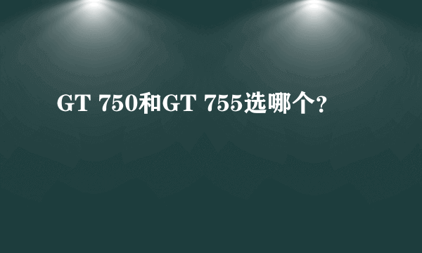 GT 750和GT 755选哪个？