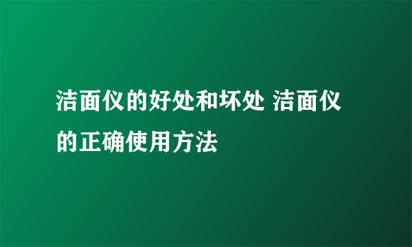 洁面仪的好处和坏处 洁面仪的正确使用方法