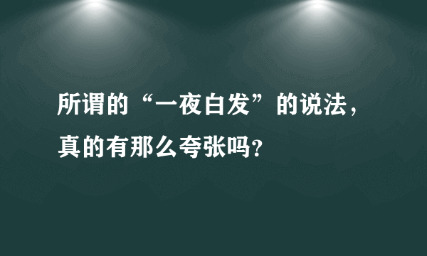 所谓的“一夜白发”的说法，真的有那么夸张吗？