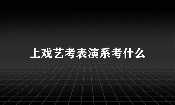 上戏艺考表演系考什么