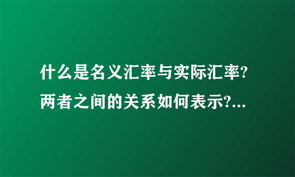 什么是名义汇率与实际汇率?两者之间的关系如何表示? 请帮忙给出正确答案和分析，谢谢！