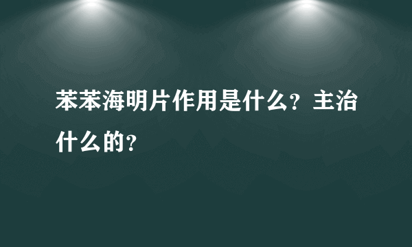 苯苯海明片作用是什么？主治什么的？