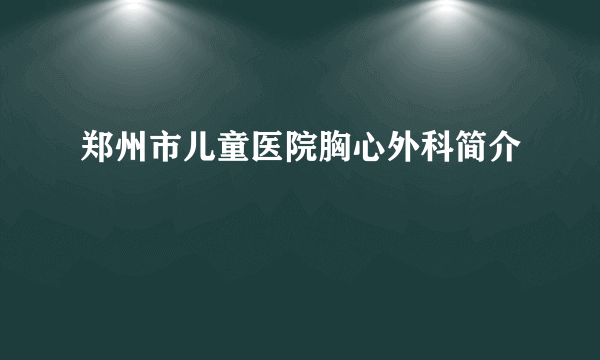 郑州市儿童医院胸心外科简介