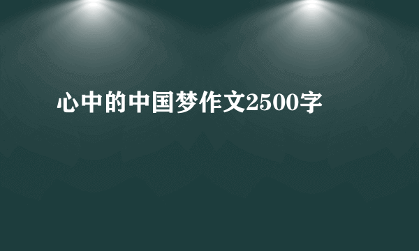 心中的中国梦作文2500字