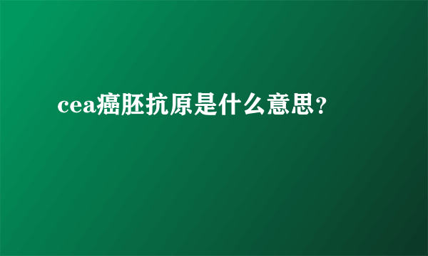 cea癌胚抗原是什么意思？