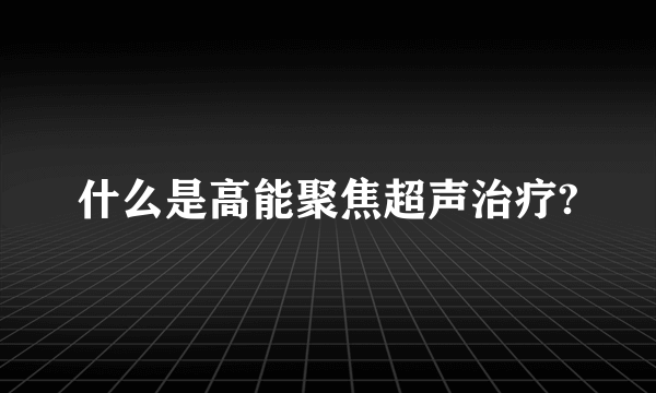 什么是高能聚焦超声治疗?