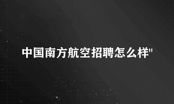 中国南方航空招聘怎么样