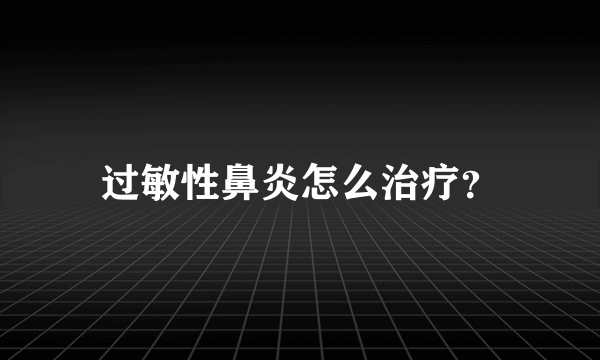 过敏性鼻炎怎么治疗？