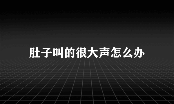 肚子叫的很大声怎么办