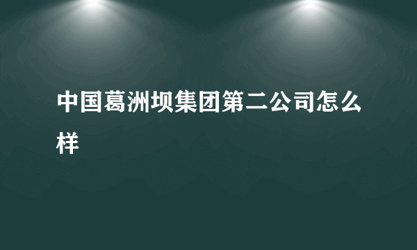 中国葛洲坝集团第二公司怎么样