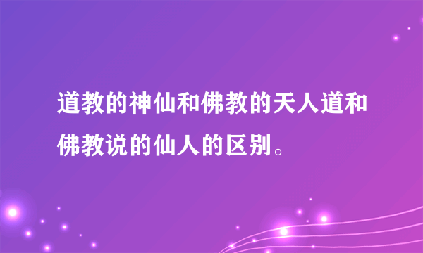 道教的神仙和佛教的天人道和佛教说的仙人的区别。