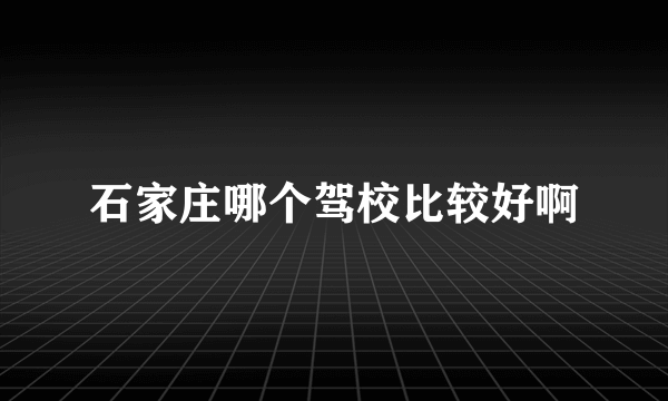 石家庄哪个驾校比较好啊