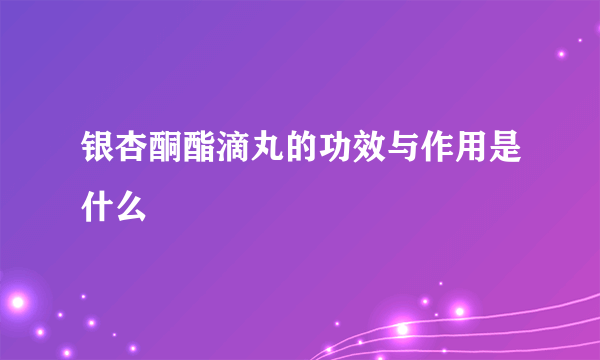 银杏酮酯滴丸的功效与作用是什么