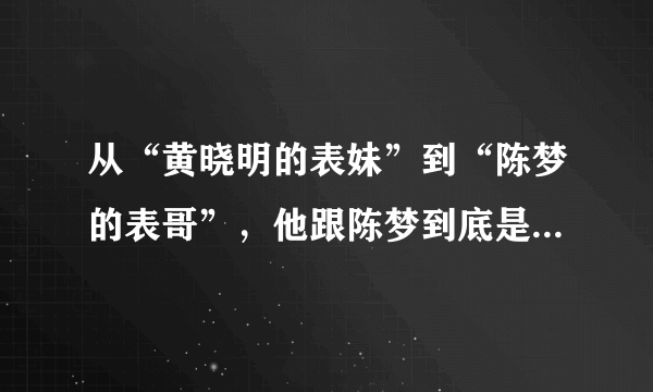 从“黄晓明的表妹”到“陈梦的表哥”，他跟陈梦到底是什么关系？