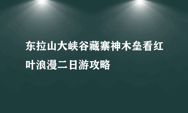 东拉山大峡谷藏寨神木垒看红叶浪漫二日游攻略