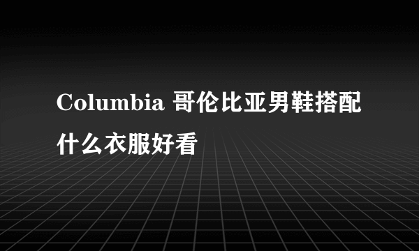 Columbia 哥伦比亚男鞋搭配什么衣服好看