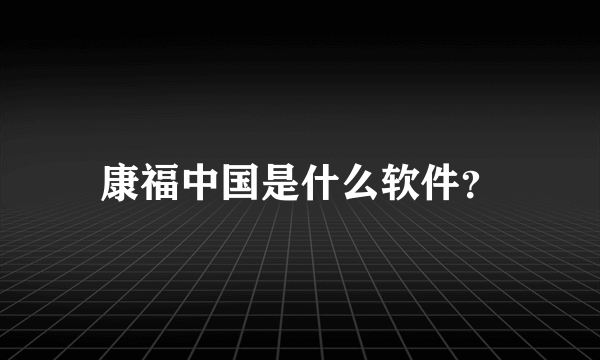 康福中国是什么软件？