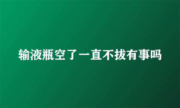 输液瓶空了一直不拔有事吗