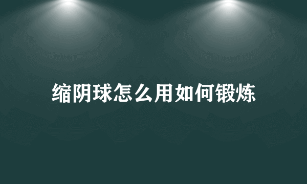 缩阴球怎么用如何锻炼