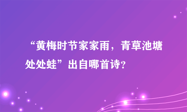 “黄梅时节家家雨，青草池塘处处蛙”出自哪首诗？