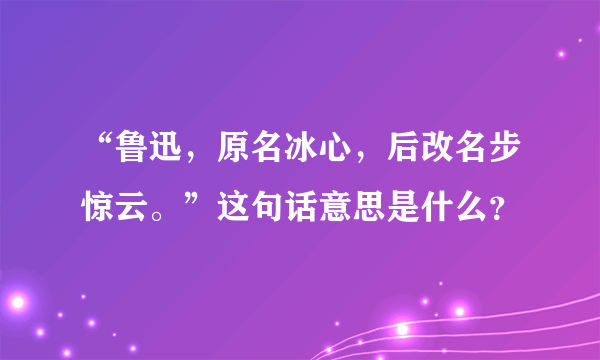 “鲁迅，原名冰心，后改名步惊云。”这句话意思是什么？