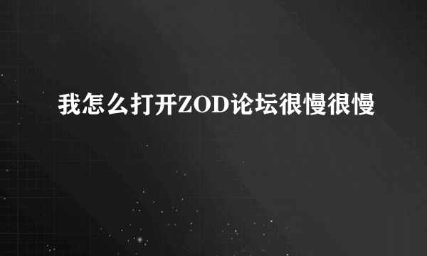 我怎么打开ZOD论坛很慢很慢