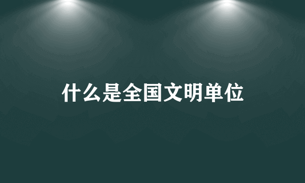 什么是全国文明单位