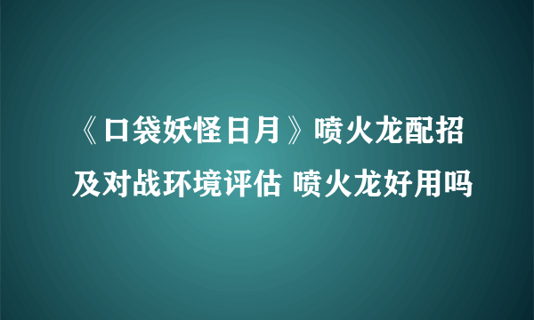 《口袋妖怪日月》喷火龙配招及对战环境评估 喷火龙好用吗