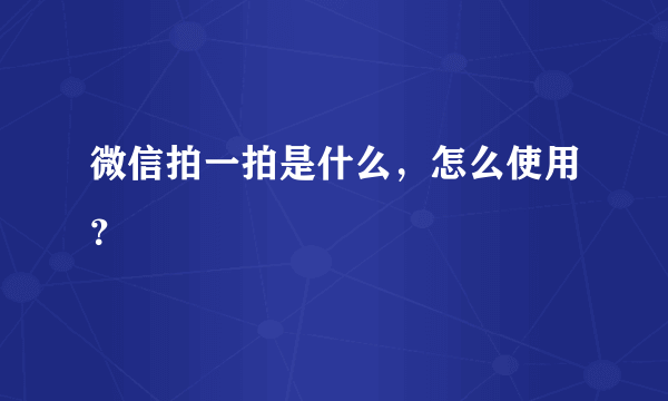 微信拍一拍是什么，怎么使用？