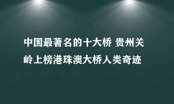 中国最著名的十大桥 贵州关岭上榜港珠澳大桥人类奇迹