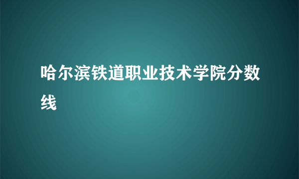 哈尔滨铁道职业技术学院分数线