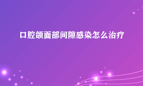 口腔颌面部间隙感染怎么治疗