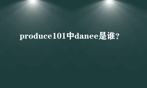 produce101中danee是谁？