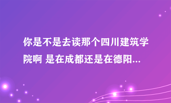 你是不是去读那个四川建筑学院啊 是在成都还是在德阳读啊 哪个专业好啊