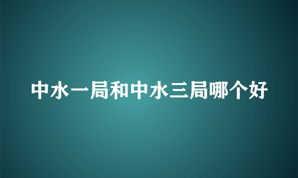 中水一局和中水三局哪个好