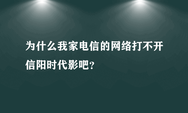 为什么我家电信的网络打不开信阳时代影吧？