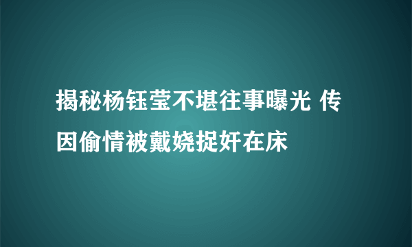 揭秘杨钰莹不堪往事曝光 传因偷情被戴娆捉奸在床