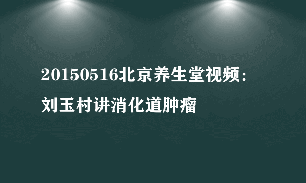 20150516北京养生堂视频：刘玉村讲消化道肿瘤