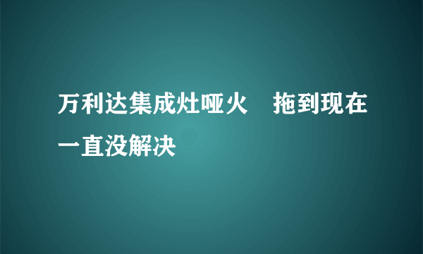 万利达集成灶哑火 拖到现在一直没解决