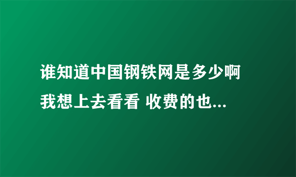 谁知道中国钢铁网是多少啊  我想上去看看 收费的也行最好是正规的网站