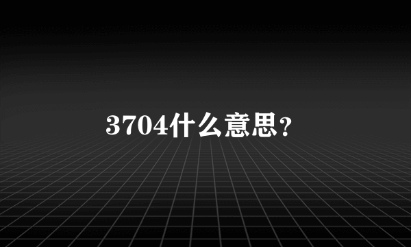 3704什么意思？