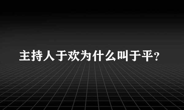 主持人于欢为什么叫于平？