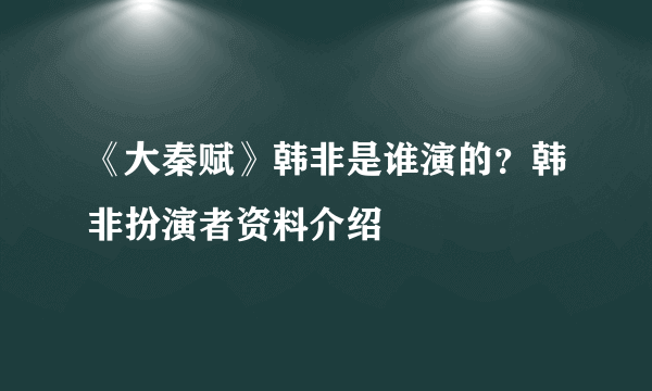 《大秦赋》韩非是谁演的？韩非扮演者资料介绍