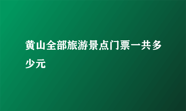 黄山全部旅游景点门票一共多少元