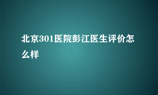 北京301医院彭江医生评价怎么样