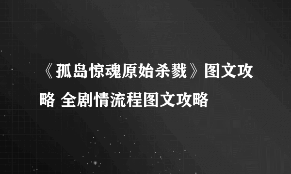 《孤岛惊魂原始杀戮》图文攻略 全剧情流程图文攻略