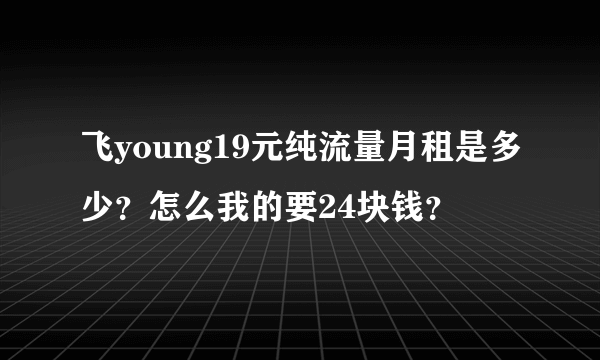 飞young19元纯流量月租是多少？怎么我的要24块钱？