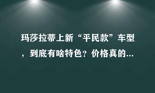 玛莎拉蒂上新“平民款”车型，到底有啥特色？价格真的很便宜吗？