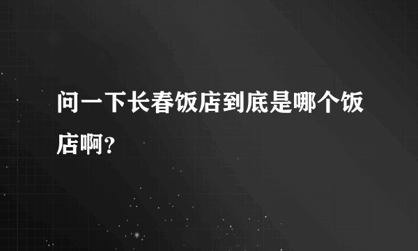 问一下长春饭店到底是哪个饭店啊？