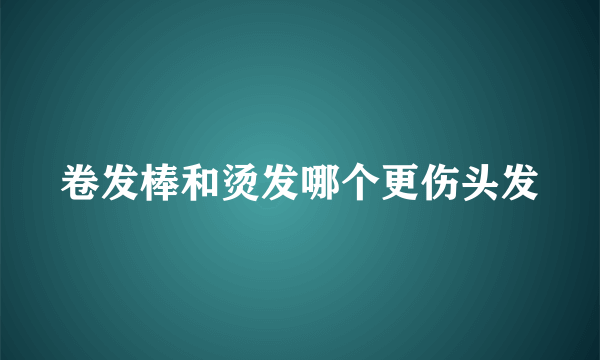 卷发棒和烫发哪个更伤头发